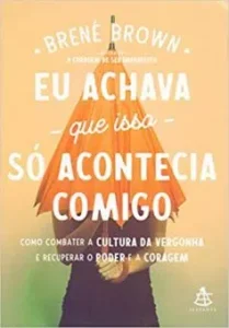 “Eu achava que isso só acontecia comigo: Como combater a cultura da vergonha e recuperar o poder e a coragem” Brené Brown